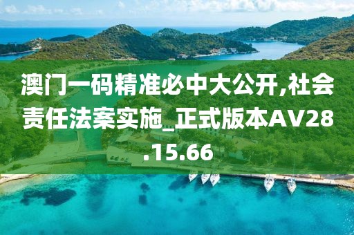 澳门一码精准必中大公开,社会责任法案实施_正式版本AV28.15.66