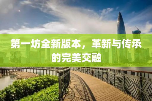 第一坊全新版本，革新与传承的完美交融