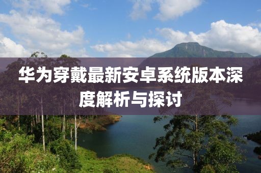 华为穿戴最新安卓系统版本深度解析与探讨