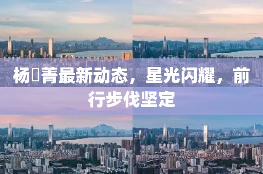 杨珺菁最新动态，星光闪耀，前行步伐坚定