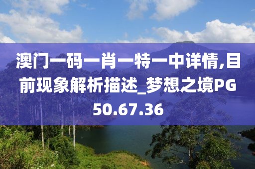 澳门一码一肖一特一中详情,目前现象解析描述_梦想之境PG50.67.36