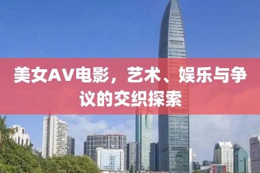 美女AV电影，艺术、娱乐与争议的交织探索