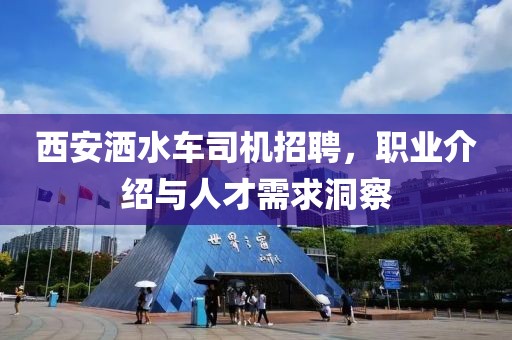 西安洒水车司机招聘，职业介绍与人才需求洞察