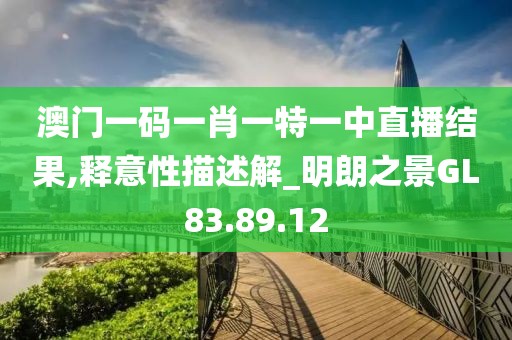 澳门一码一肖一特一中直播结果,释意性描述解_明朗之景GL83.89.12