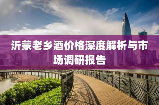 沂蒙老乡酒价格深度解析与市场调研报告