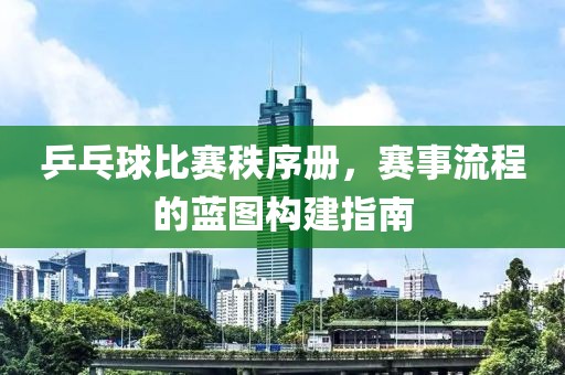 乒乓球比赛秩序册，赛事流程的蓝图构建指南