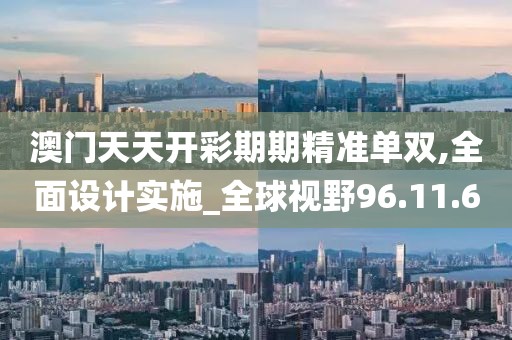 澳门天天开彩期期精准单双,全面设计实施_全球视野96.11.60