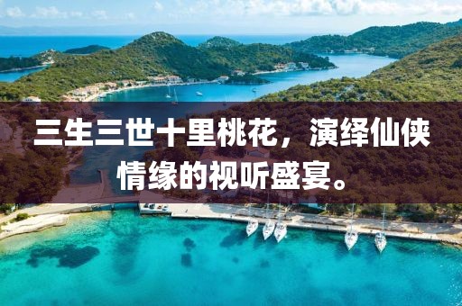 三生三世十里桃花，演绎仙侠情缘的视听盛宴。