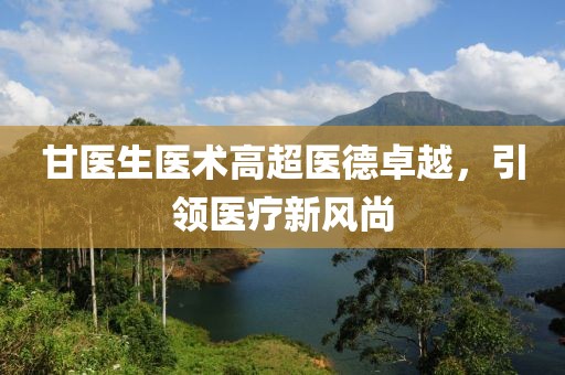 甘医生医术高超医德卓越，引领医疗新风尚