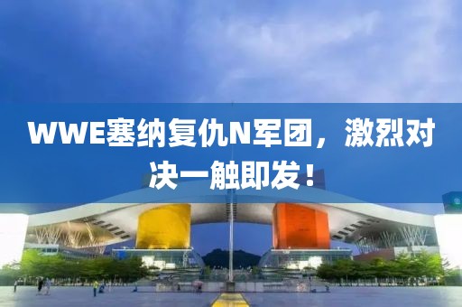 WWE塞纳复仇N军团，激烈对决一触即发！