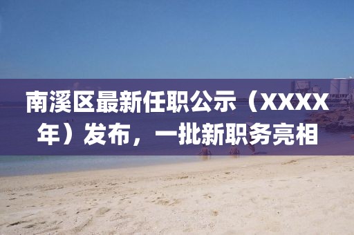 南溪区最新任职公示（XXXX年）发布，一批新职务亮相