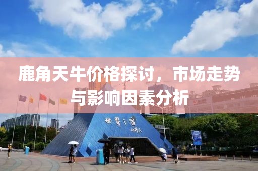 鹿角天牛价格探讨，市场走势与影响因素分析