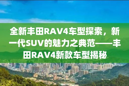 全新丰田RAV4车型探索，新一代SUV的魅力之典范——丰田RAV4新款车型揭秘