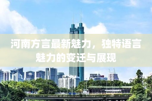 河南方言最新魅力，独特语言魅力的变迁与展现