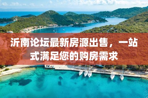 沂南论坛最新房源出售，一站式满足您的购房需求