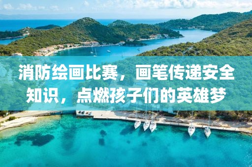 消防绘画比赛，画笔传递安全知识，点燃孩子们的英雄梦
