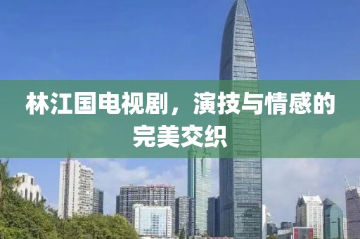 林江国电视剧，演技与情感的完美交织