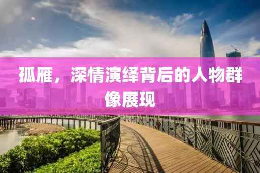 孤雁，深情演绎背后的人物群像展现