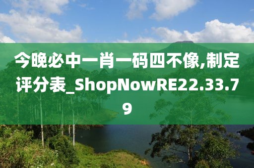 今晚必中一肖一码四不像,制定评分表_ShopNowRE22.33.79