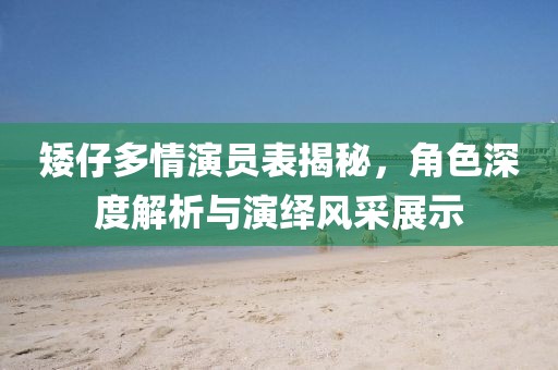 矮仔多情演员表揭秘，角色深度解析与演绎风采展示