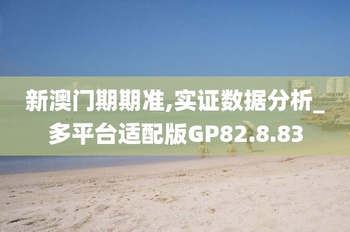 新澳门期期准,实证数据分析_多平台适配版GP82.8.83