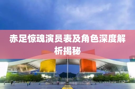赤足惊魂演员表及角色深度解析揭秘
