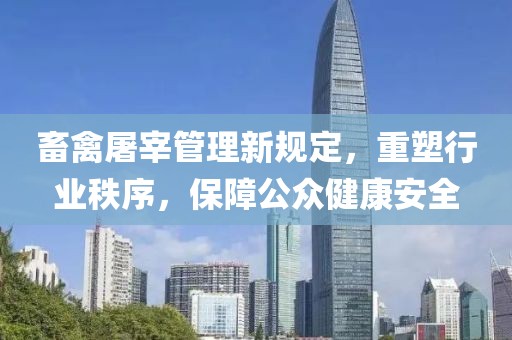 畜禽屠宰管理新规定，重塑行业秩序，保障公众健康安全