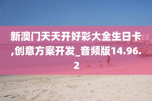 新澳门天天开好彩大全生日卡,创意方案开发_音频版14.96.2