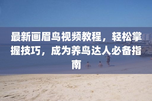 最新画眉鸟视频教程，轻松掌握技巧，成为养鸟达人必备指南