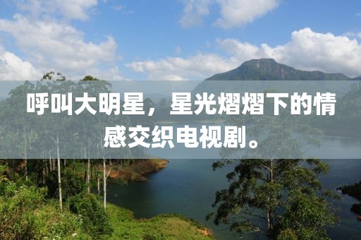 呼叫大明星，星光熠熠下的情感交织电视剧。