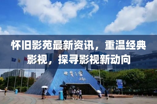 怀旧影苑最新资讯，重温经典影视，探寻影视新动向