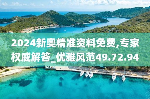 2024新奥精准资料免费,专家权威解答_优雅风范49.72.94