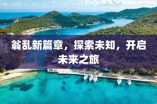 翁乱新篇章，探索未知，开启未来之旅