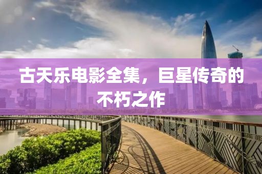 古天乐电影全集，巨星传奇的不朽之作