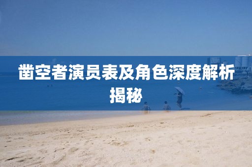 凿空者演员表及角色深度解析揭秘