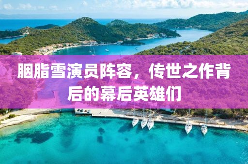 胭脂雪演员阵容，传世之作背后的幕后英雄们