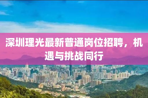 深圳理光最新普通岗位招聘，机遇与挑战同行