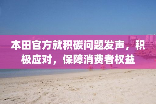 本田官方就积碳问题发声，积极应对，保障消费者权益