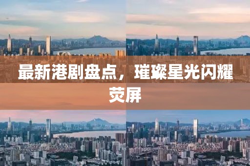 最新港剧盘点，璀璨星光闪耀荧屏