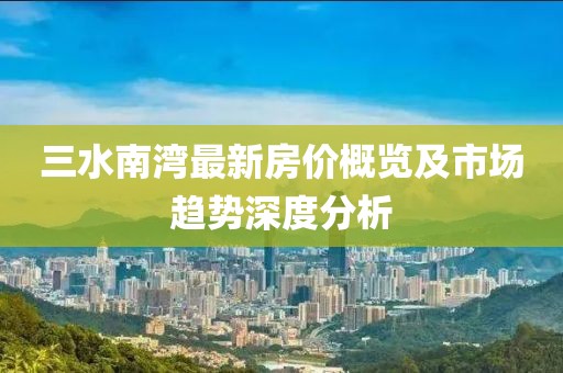 三水南湾最新房价概览及市场趋势深度分析