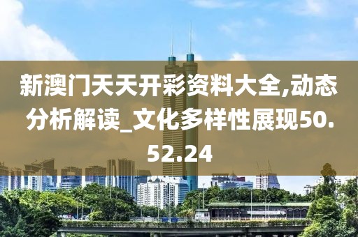 新澳门天天开彩资料大全,动态分析解读_文化多样性展现50.52.24