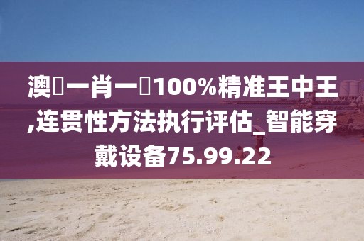 澳門一肖一碼100%精准王中王,连贯性方法执行评估_智能穿戴设备75.99.22