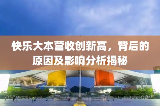 快乐大本营收创新高，背后的原因及影响分析揭秘