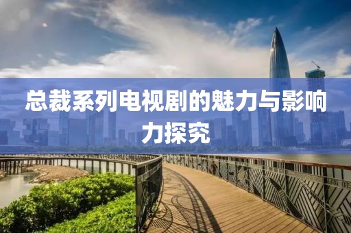 总裁系列电视剧的魅力与影响力探究