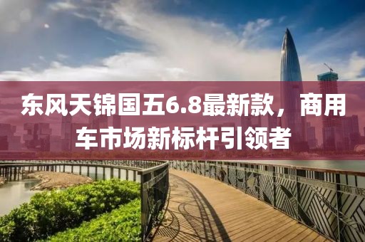 东风天锦国五6.8最新款，商用车市场新标杆引领者