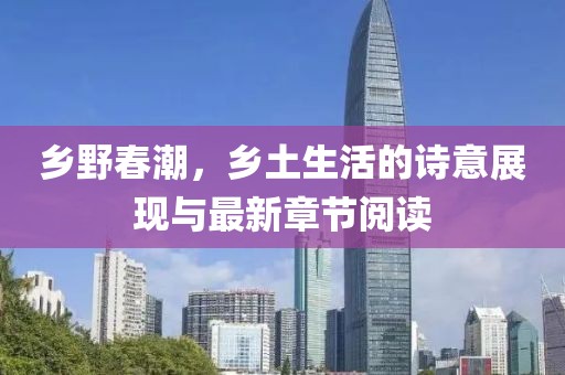 乡野春潮，乡土生活的诗意展现与最新章节阅读