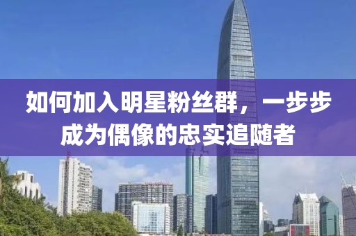 如何加入明星粉丝群，一步步成为偶像的忠实追随者