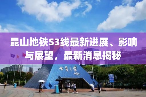 昆山地铁S3线最新进展、影响与展望，最新消息揭秘
