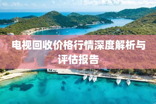 电视回收价格行情深度解析与评估报告