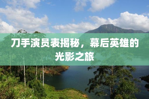 刀手演员表揭秘，幕后英雄的光影之旅